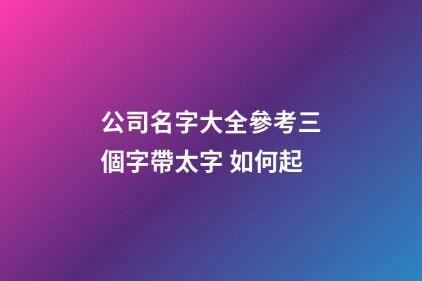公司名字大全參考三個字帶太字 如何起-第1張-公司起名-玄機派